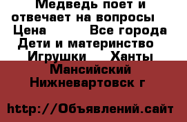 Медведь поет и отвечает на вопросы  › Цена ­ 600 - Все города Дети и материнство » Игрушки   . Ханты-Мансийский,Нижневартовск г.